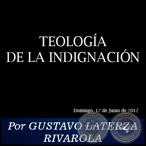 TEOLOGÍA DE LA INDIGNACIÓN - Por GUSTAVO LATERZA RIVAROLA - Domingo, 17 de Junio de 2012